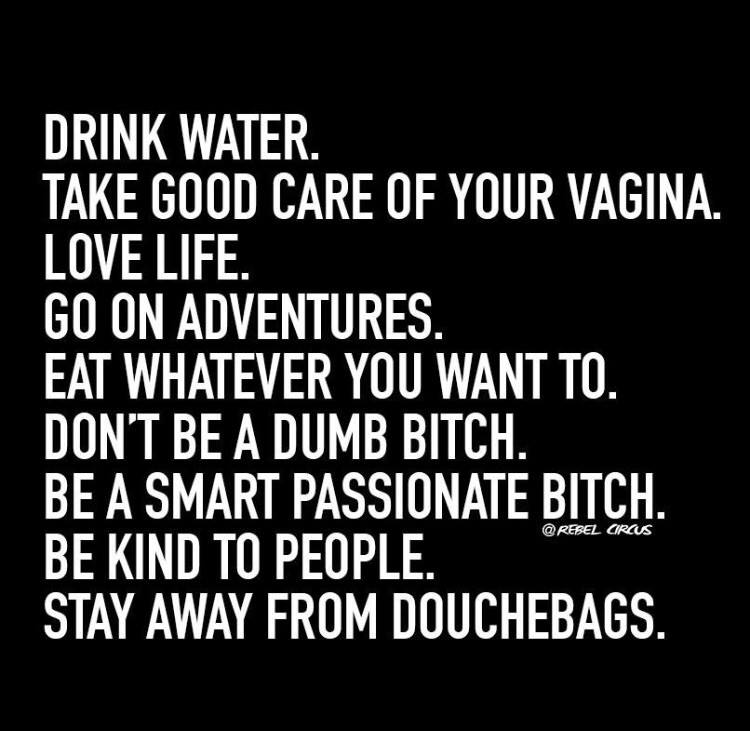 drink water take good care of your vagina love life go on adventures eat whatever you want to don't be a dumb bitch be a smart passionate bitch be kind to people stay away from douchebags